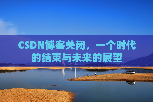 CSDN博客关闭，一个时代的结束与未来的展望